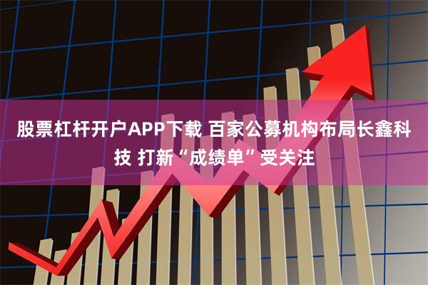 股票杠杆开户APP下载 百家公募机构布局长鑫科技 打新“成绩单”受关注